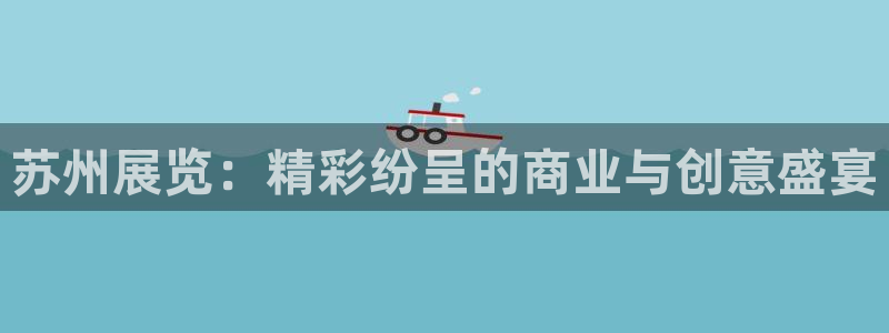 果博公司客服怎么样：苏州展览：精彩纷呈的商业与创意盛宴