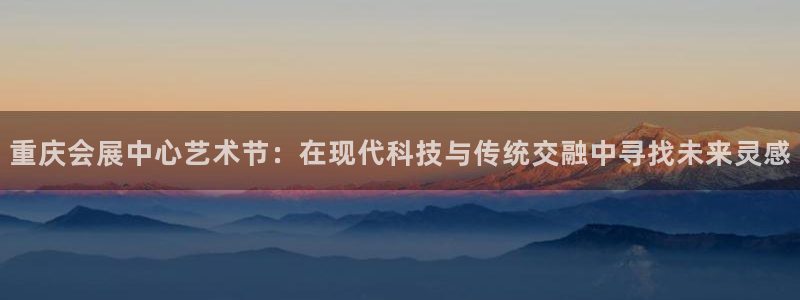 果搏代理：重庆会展中心艺术节：在现代科技与传统交融中寻找未来灵感