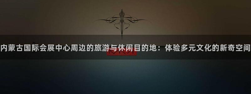 果博旗舰厅：内蒙古国际会展中心周边的旅游与休闲目的地：体验多元文化的新奇空间