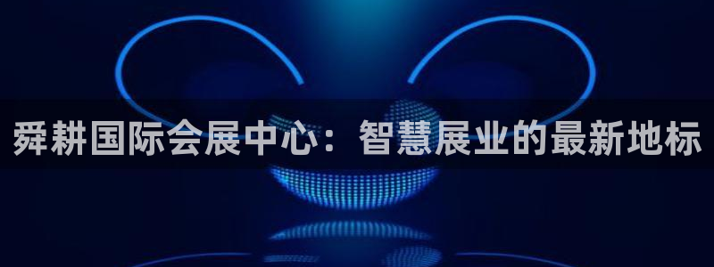 果博手机下载网址：舜耕国际会展中心：智慧展业的最新