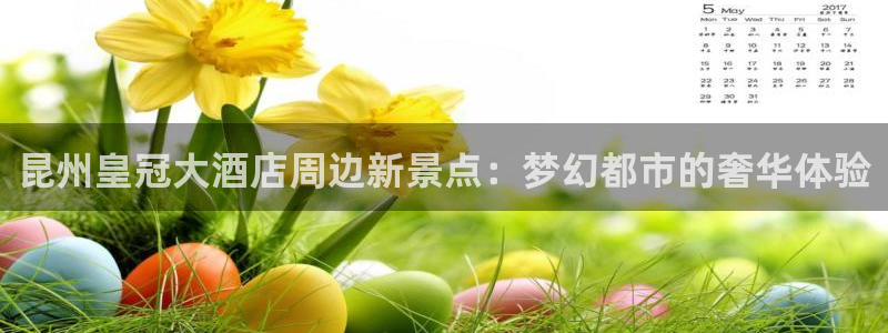 果博注册客服电话是多少号：昆州皇冠大酒店周边新景点：梦幻都市的奢华体验