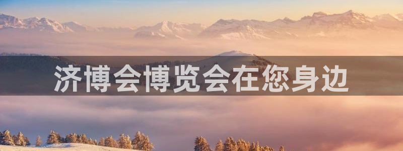 果博平台真实吗安全吗可靠吗：济博会博览会在您身边