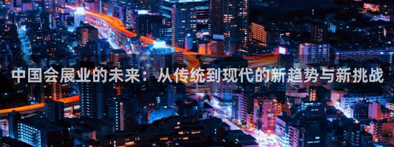下载果博：中国会展业的未来：从传统到现代的新趋势与新挑战