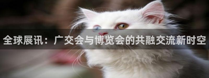 果博客服电话多少：全球展讯：广交会与博览会的共融交