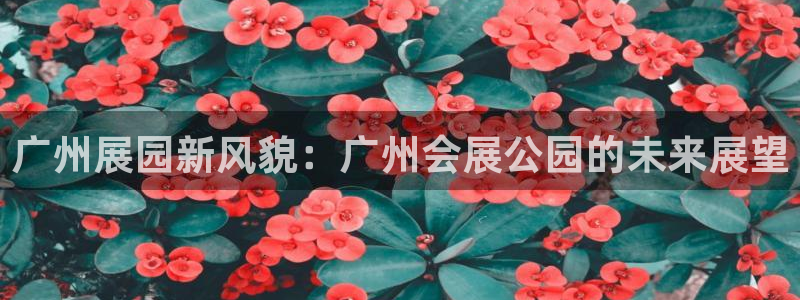 果博官网客服电话号码是多少：广州展园新风貌：广州会展公园的未来展望