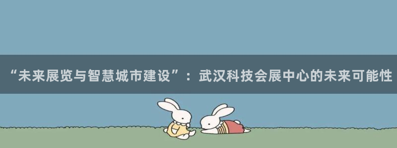 果博注册平台怎么注册不了：“未来展览与智慧城市建设”：武汉科技会展中心的未来可能性