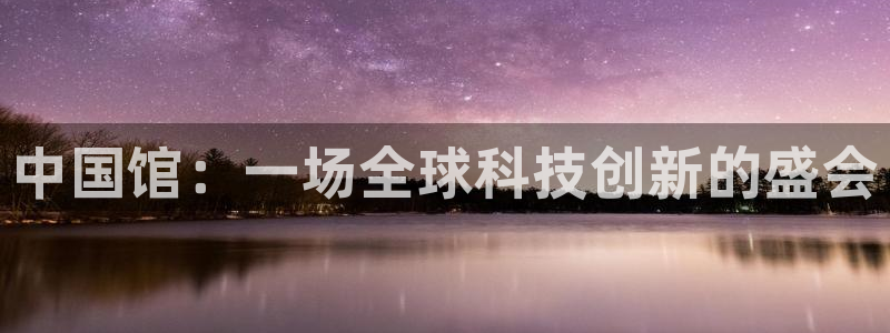 下载果博：中国馆：一场全球科技创新的盛会