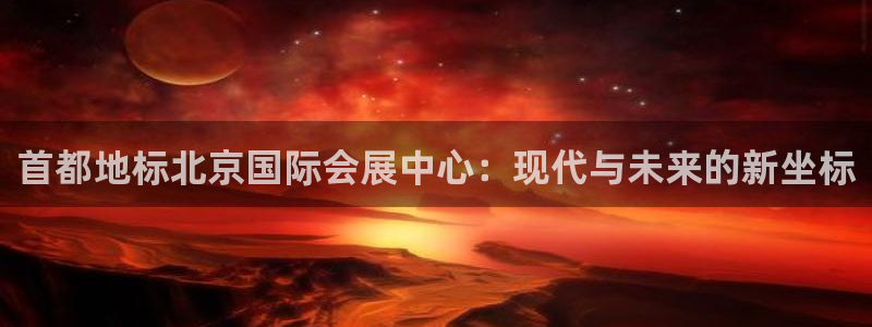 果博官网客服电话号码：首都地标北京国际会展中心：现代与未来的新坐标