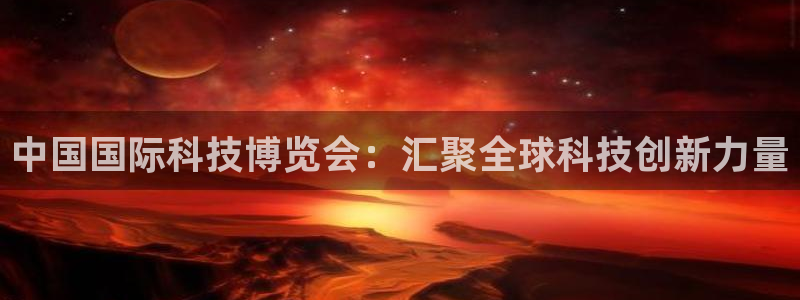 果博平台开户电话查询：中国国际科技博览会：汇聚全球科技创新力量