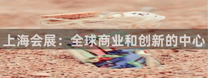 果博官方网：上海会展：全球商业和创新的中心