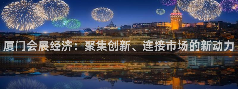 果博app官网下载：厦门会展经济：聚集创新、连接市场的新动力