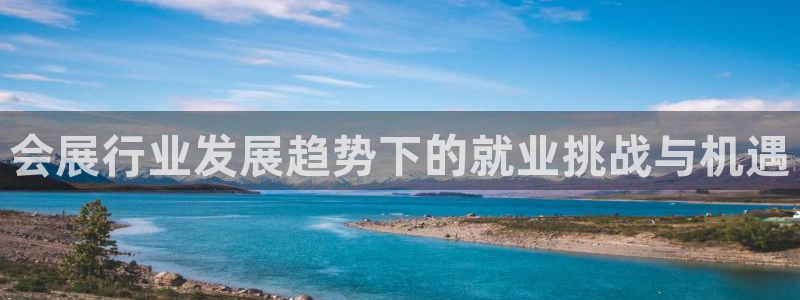 果博公司会员注册账号开户：会展行业发展趋势下的就业挑战与机遇