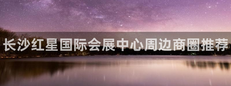 果博官方热线：长沙红星国际会展中心周边商圈推荐