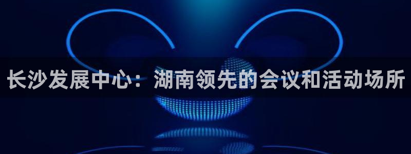 果博公司开户：长沙发展中心：湖南领先的会
